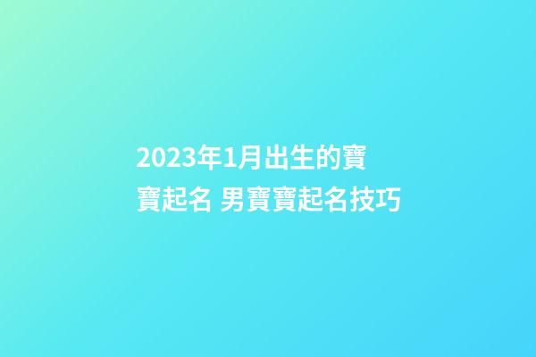 2023年1月出生的寶寶起名 男寶寶起名技巧